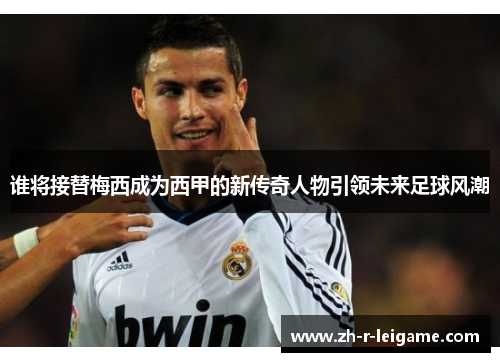 谁将接替梅西成为西甲的新传奇人物引领未来足球风潮