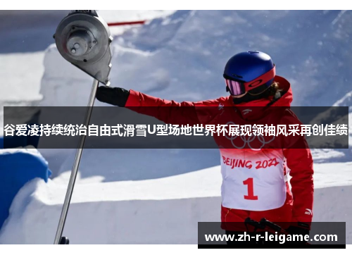谷爱凌持续统治自由式滑雪U型场地世界杯展现领袖风采再创佳绩 谷爱凌持续统治自由式滑雪U型场地世界杯展现领袖风采再创佳绩