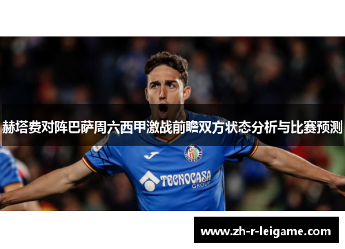 赫塔费对阵巴萨周六西甲激战前瞻双方状态分析与比赛预测 赫塔费对阵巴萨周六西甲激战前瞻双方状态分析与比赛预测