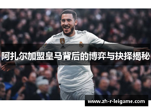 阿扎尔加盟皇马背后的博弈与抉择揭秘 阿扎尔加盟皇马背后的博弈与抉择揭秘