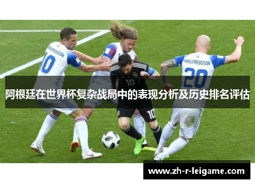 阿根廷在世界杯复杂战局中的表现分析及历史排名评估 阿根廷在世界杯复杂战局中的表现分析及历史排名评估