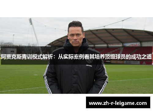 阿贾克斯青训模式解析:从实际案例看其培养顶级球员的成功之道 阿贾克斯青训模式解析:从实际案例看其培养顶级球员的成功之道