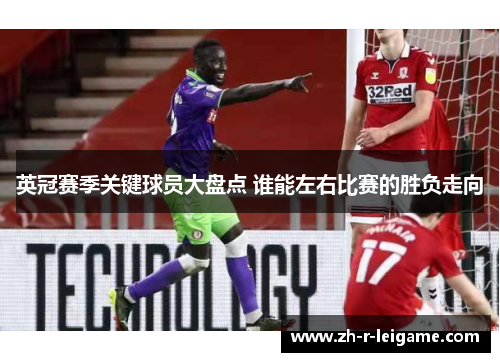 英冠赛季关键球员大盘点 谁能左右比赛的胜负走向