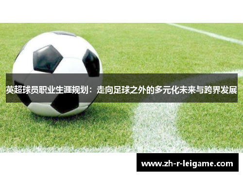 英超球员职业生涯规划:走向足球之外的多元化未来与跨界发展 英超球员职业生涯规划:走向足球之外的多元化未来与跨界发展