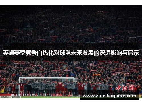 英超赛季竞争白热化对球队未来发展的深远影响与启示