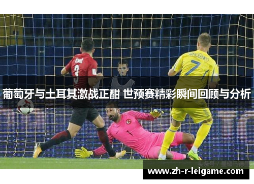 葡萄牙与土耳其激战正酣 世预赛精彩瞬间回顾与分析