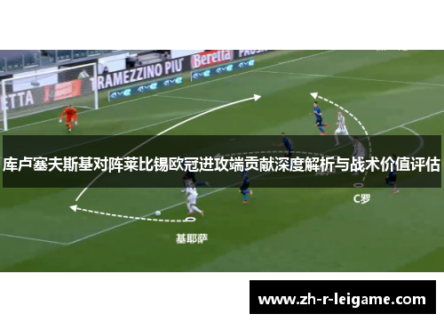 库卢塞夫斯基对阵莱比锡欧冠进攻端贡献深度解析与战术价值评估 库卢塞夫斯基对阵莱比锡欧冠进攻端贡献深度解析与战术价值评估