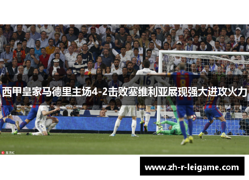 西甲皇家马德里主场4-2击败塞维利亚展现强大进攻火力 西甲皇家马德里主场4-2击败塞维利亚展现强大进攻火力