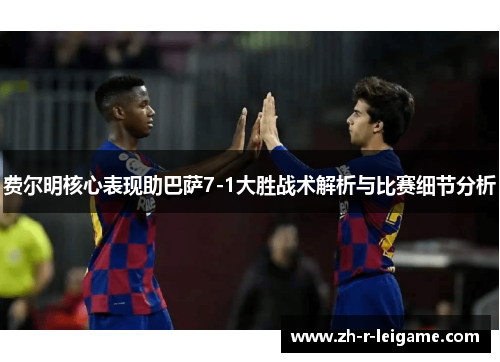 费尔明核心表现助巴萨7-1大胜战术解析与比赛细节分析 费尔明核心表现助巴萨7-1大胜战术解析与比赛细节分析