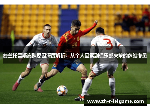费兰托雷斯离队原因深度解析:从个人因素到俱乐部决策的多维考量 费兰托雷斯离队原因深度解析:从个人因素到俱乐部决策的多维考量