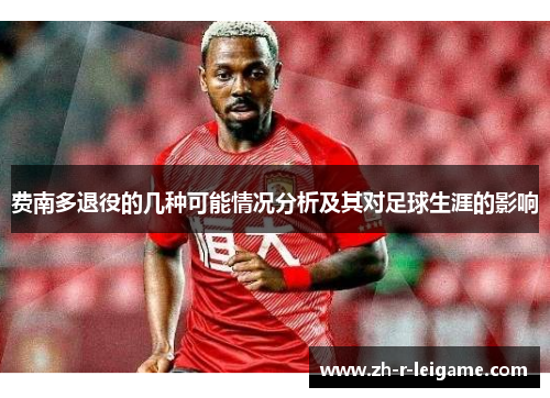 费南多退役的几种可能情况分析及其对足球生涯的影响 费南多退役的几种可能情况分析及其对足球生涯的影响