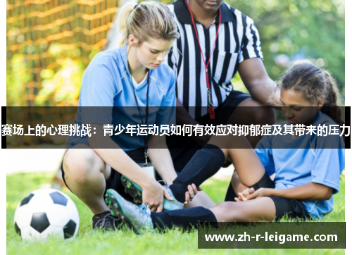赛场上的心理挑战:青少年运动员如何有效应对抑郁症及其带来的压力 赛场上的心理挑战:青少年运动员如何有效应对抑郁症及其带来的压力
