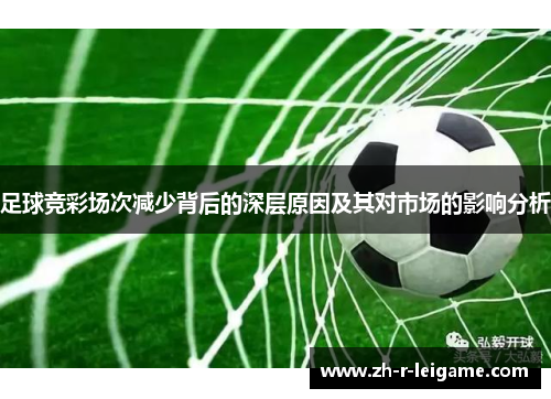 足球竞彩场次减少背后的深层原因及其对市场的影响分析 足球竞彩场次减少背后的深层原因及其对市场的影响分析