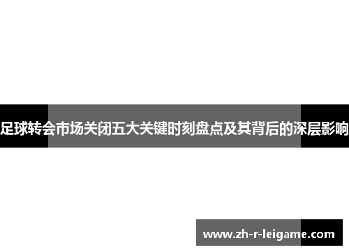 足球转会市场关闭五大关键时刻盘点及其背后的深层影响 足球转会市场关闭五大关键时刻盘点及其背后的深层影响