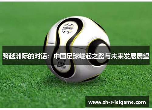 跨越洲际的对话:中国足球崛起之路与未来发展展望 跨越洲际的对话:中国足球崛起之路与未来发展展望