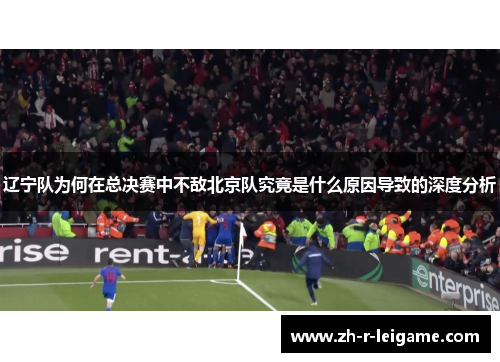 辽宁队为何在总决赛中不敌北京队究竟是什么原因导致的深度分析 辽宁队为何在总决赛中不敌北京队究竟是什么原因导致的深度分析