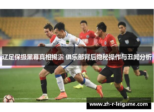 辽足保级黑幕真相揭露 俱乐部背后隐秘操作与丑闻分析 辽足保级黑幕真相揭露 俱乐部背后隐秘操作与丑闻分析
