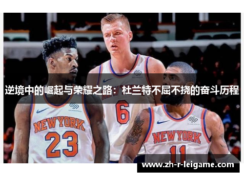 逆境中的崛起与荣耀之路:杜兰特不屈不挠的奋斗历程 逆境中的崛起与荣耀之路:杜兰特不屈不挠的奋斗历程