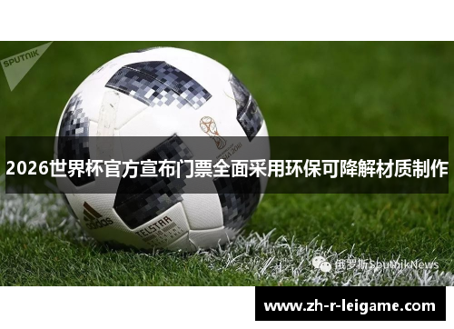 2026世界杯官方宣布门票全面采用环保可降解材质制作 2026世界杯官方宣布门票全面采用环保可降解材质制作