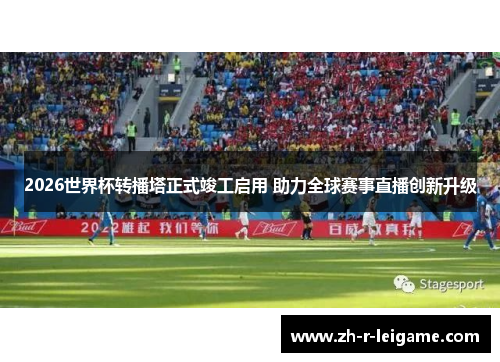 2026世界杯转播塔正式竣工启用 助力全球赛事直播创新升级 2026世界杯转播塔正式竣工启用 助力全球赛事直播创新升级