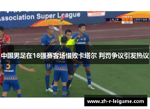 中国男足在18强赛客场惜败卡塔尔 判罚争议引发热议 中国男足在18强赛客场惜败卡塔尔 判罚争议引发热议