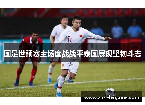 国足世预赛主场鏖战战平泰国展现坚韧斗志 国足世预赛主场鏖战战平泰国展现坚韧斗志