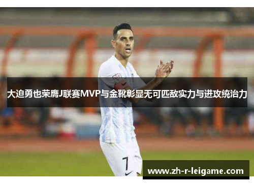大迫勇也荣膺J联赛MVP与金靴彰显无可匹敌实力与进攻统治力