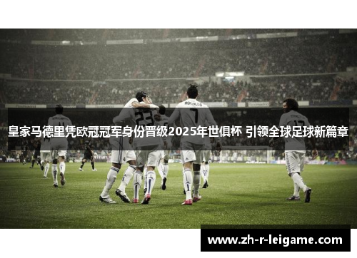 皇家马德里凭欧冠冠军身份晋级2025年世俱杯 引领全球足球新篇章 皇家马德里凭欧冠冠军身份晋级2025年世俱杯 引领全球足球新篇章