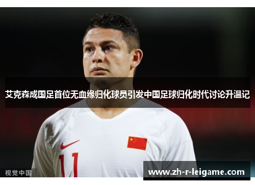 艾克森成国足首位无血缘归化球员引发中国足球归化时代讨论升温记