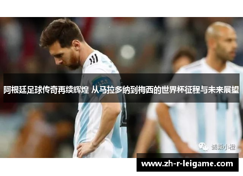 阿根廷足球传奇再续辉煌 从马拉多纳到梅西的世界杯征程与未来展望