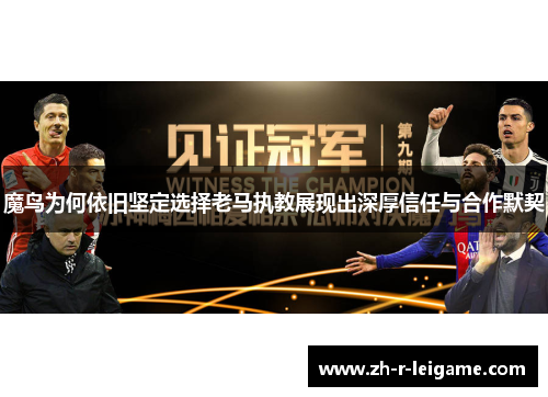 魔鸟为何依旧坚定选择老马执教展现出深厚信任与合作默契