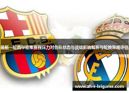 最新一轮西甲密集赛程压力对各队状态与战绩影响解析与轮换策略评估 最新一轮西甲密集赛程压力对各队状态与战绩影响解析与轮换策略评估
