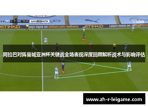 阿拉巴对阵曼城亚洲杯关键战全场表现深度回顾解析战术与影响评估