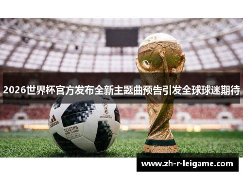 2026世界杯官方发布全新主题曲预告引发全球球迷期待 2026世界杯官方发布全新主题曲预告引发全球球迷期待