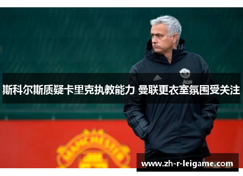 斯科尔斯质疑卡里克执教能力 曼联更衣室氛围受关注 斯科尔斯质疑卡里克执教能力 曼联更衣室氛围受关注