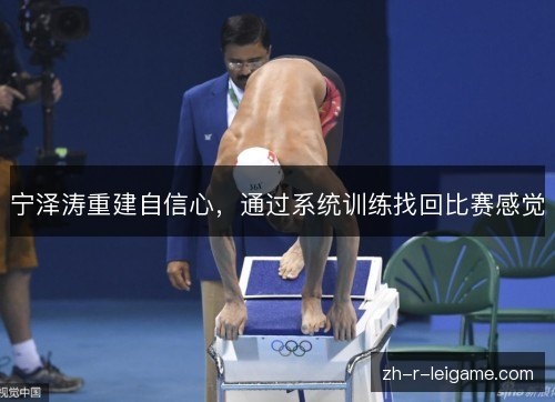 宁泽涛重建自信心,通过系统训练找回比赛感觉 宁泽涛重建自信心,通过系统训练找回比赛感觉