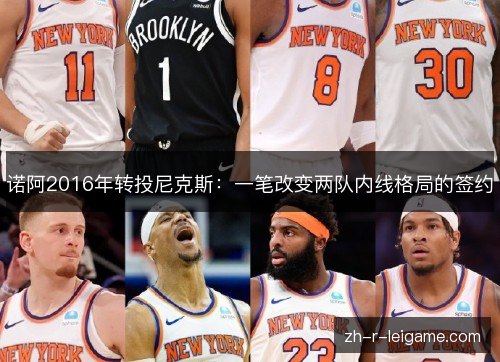 诺阿2016年转投尼克斯:一笔改变两队内线格局的签约 诺阿2016年转投尼克斯:一笔改变两队内线格局的签约